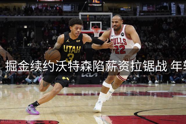 掘金续约沃特森陷薪资拉锯战 年轻锋线索要2500万年薪对标队友