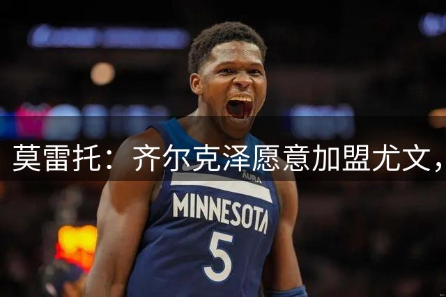 莫雷托：齐尔克泽愿意加盟尤文，曼联倾向于永久转会